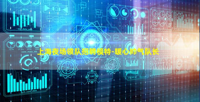 上海夜场领队招聘模特-暖心帅气队长