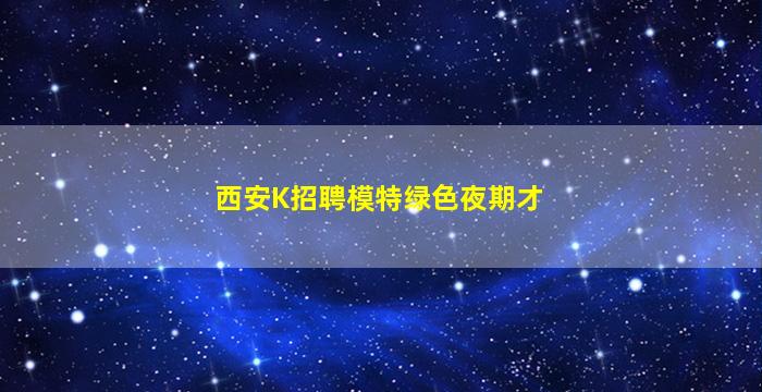 西安K招聘模特绿色夜期才